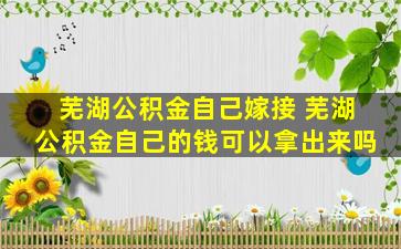 芜湖公积金自己嫁接 芜湖公积金自己的钱可以拿出来吗